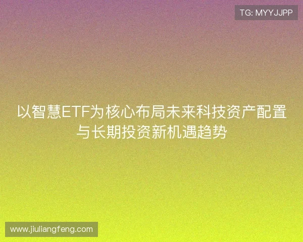 以智慧ETF为核心布局未来科技资产配置与长期投资新机遇趋势